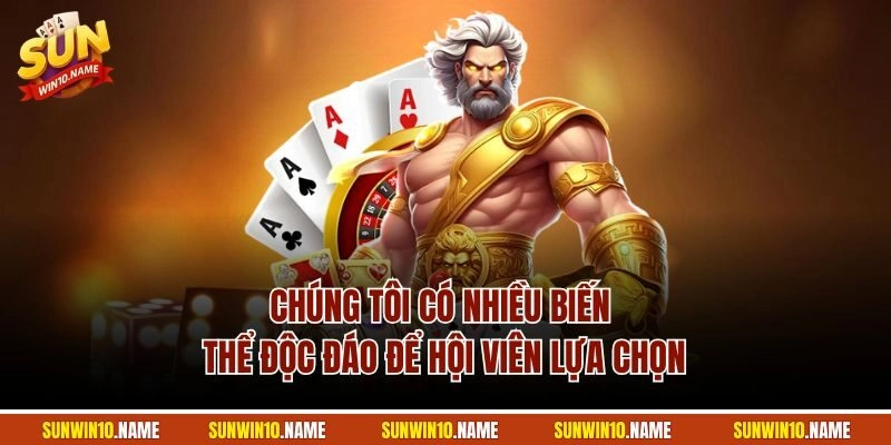 Chúng tôi có nhiều biến thể độc đáo để hội viên lựa chọn