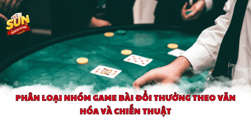 Phân loại nhóm game bài đổi thưởng theo văn hóa và chiến thuật